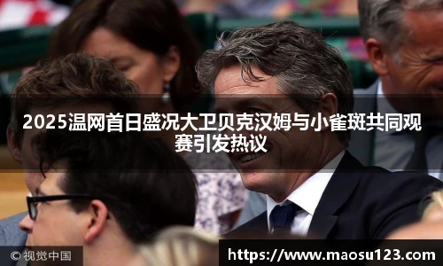 2025温网首日盛况大卫贝克汉姆与小雀斑共同观赛引发热议
