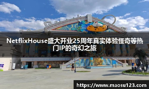 NetflixHouse盛大开业25周年真实体验怪奇等热门IP的奇幻之旅