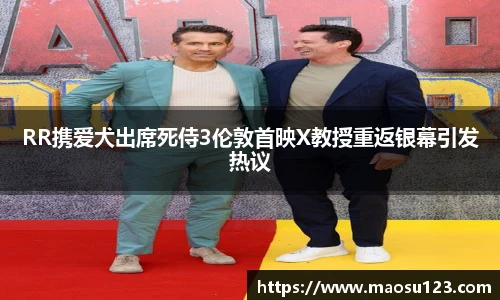 RR携爱犬出席死侍3伦敦首映X教授重返银幕引发热议